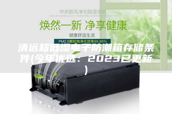 清远超低湿电子防潮箱存储条件(今年优选：2023已更新)