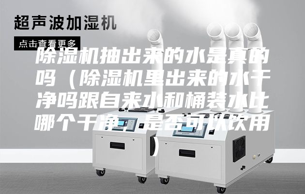 除湿机抽出来的水是真的吗（除湿机里出来的水干净吗跟自来水和桶装水比哪个干净，是否可以饮用）