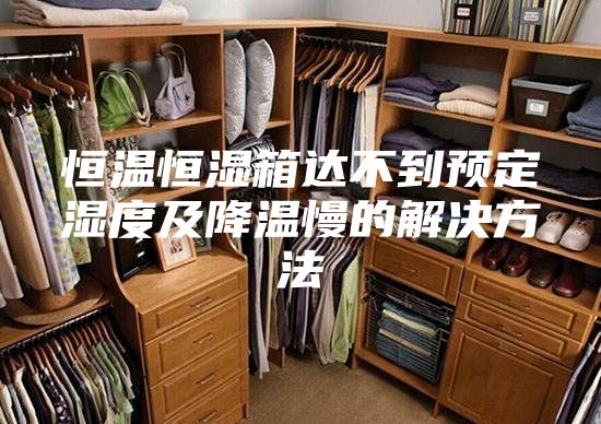 恒温恒湿箱达不到预定湿度及降温慢的解决方法