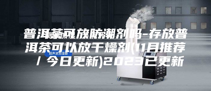 普洱茶可放防潮剂吗-存放普洱茶可以放干燥剂(11月推荐／今日更新)2023已更新