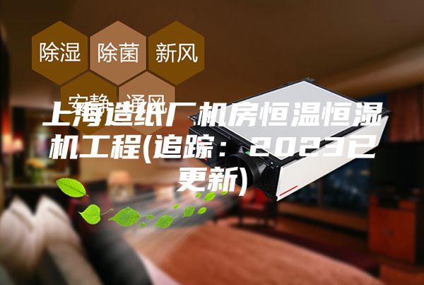 上海造纸厂机房恒温恒湿机工程(追踪：2023已更新)