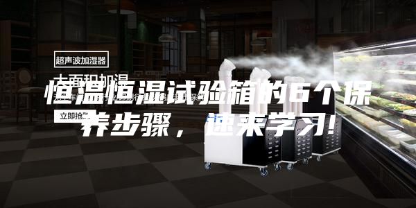 恒温恒湿试验箱的6个保养步骤，速来学习!
