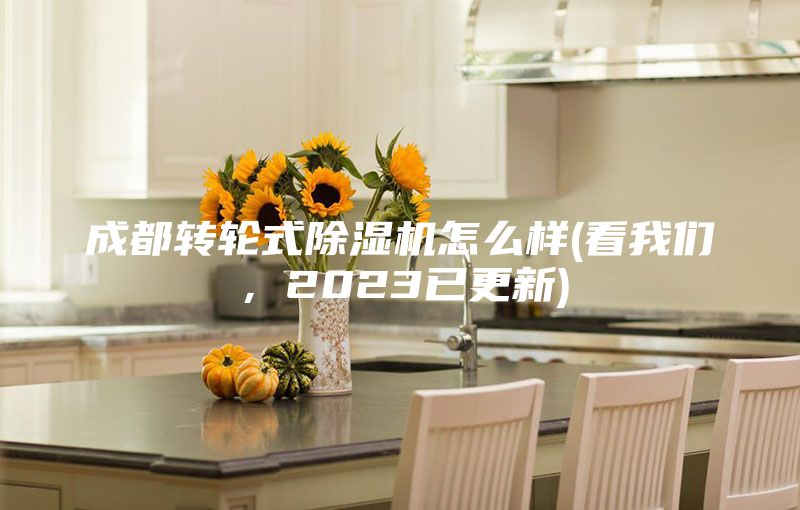 成都转轮式除湿机怎么样(看我们，2023已更新)