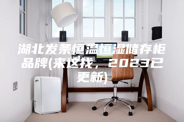 湖北发条恒温恒湿储存柜品牌(来这找，2023已更新)