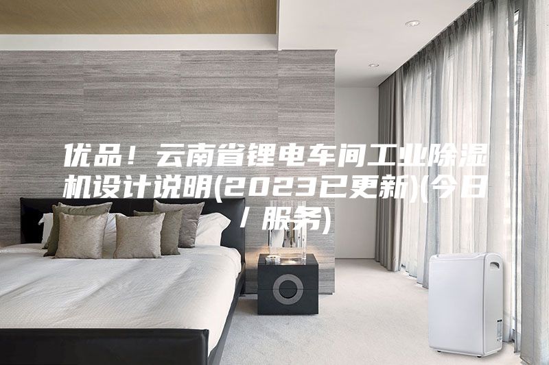 优品！云南省锂电车间工业除湿机设计说明(2023已更新)(今日／服务)
