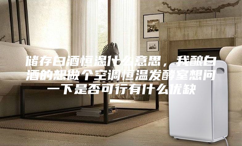 储存白酒恒温什么意思，我酿白酒的想做个空调恒温发酵室想问一下是否可行有什么优缺