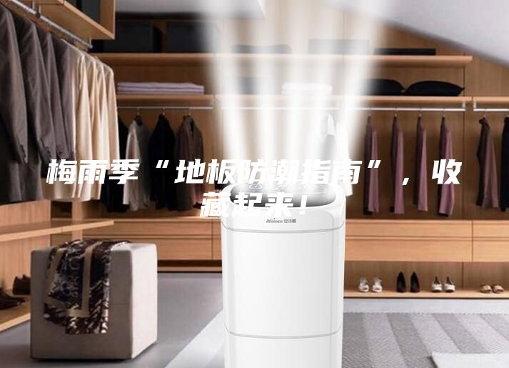 梅雨季“地板防潮指南”，收藏起来！