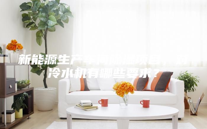 新能源生产车间除湿项目，对冷水机有哪些要求？