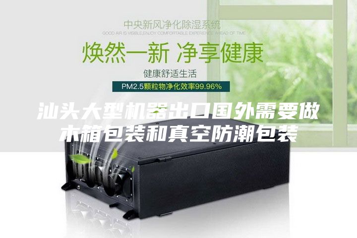 汕头大型机器出口国外需要做木箱包装和真空防潮包装