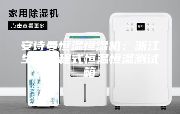 安诗曼恒温恒湿机：浙江生产可程式恒温恒湿测试箱