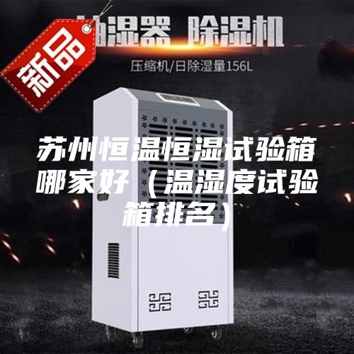 苏州恒温恒湿试验箱哪家好（温湿度试验箱排名）