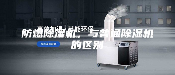 防爆除湿机，与普通除湿机的区别