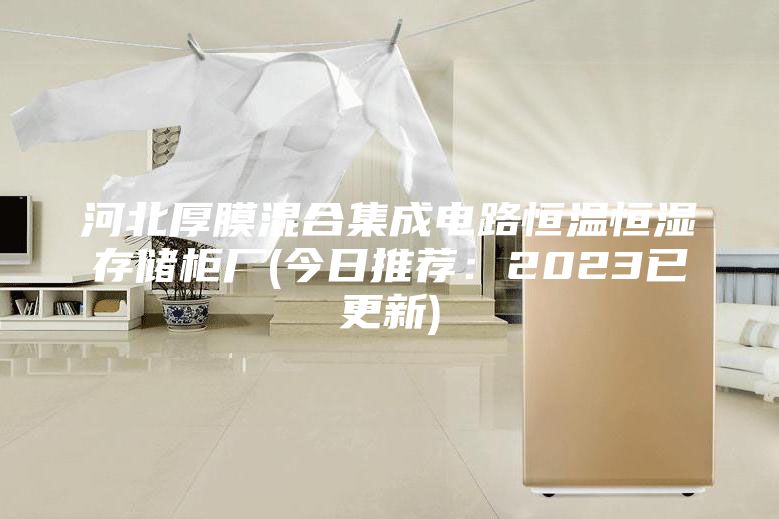 河北厚膜混合集成电路恒温恒湿存储柜厂(今日推荐：2023已更新)