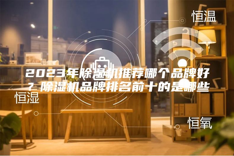 2023年除湿机推荐哪个品牌好？除湿机品牌排名前十的是哪些