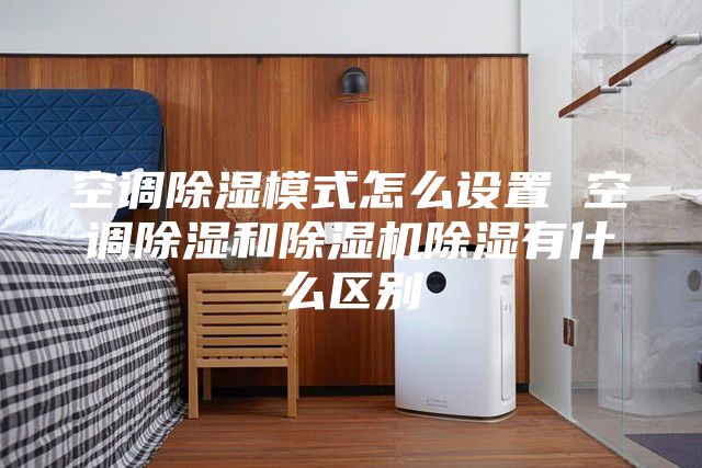 空调除湿模式怎么设置 空调除湿和除湿机除湿有什么区别