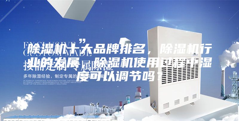 除湿机十大品牌排名，除湿机行业的发展，除湿机使用过程中湿度可以调节吗？