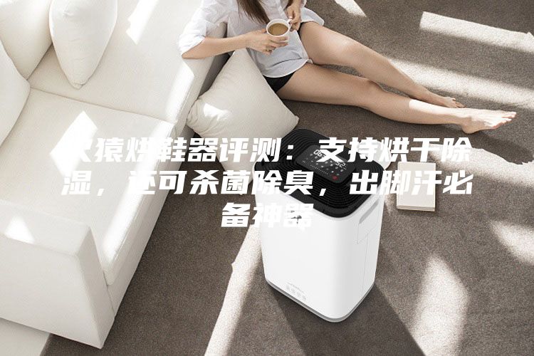 火猿烘鞋器评测：支持烘干除湿，还可杀菌除臭，出脚汗必备神器