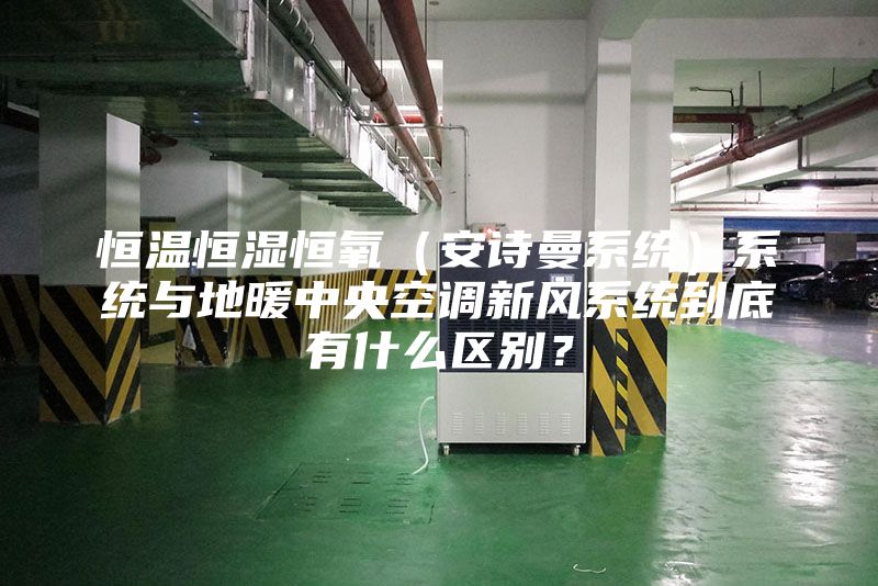 恒温恒湿恒氧（安诗曼系统）系统与地暖中央空调新风系统到底有什么区别？