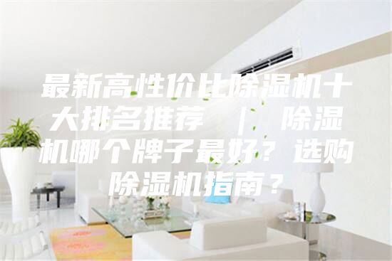 最新高性价比除湿机十大排名推荐 ｜ 除湿机哪个牌子最好？选购除湿机指南？