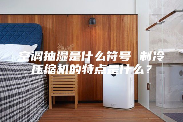 空调抽湿是什么符号 制冷压缩机的特点是什么？