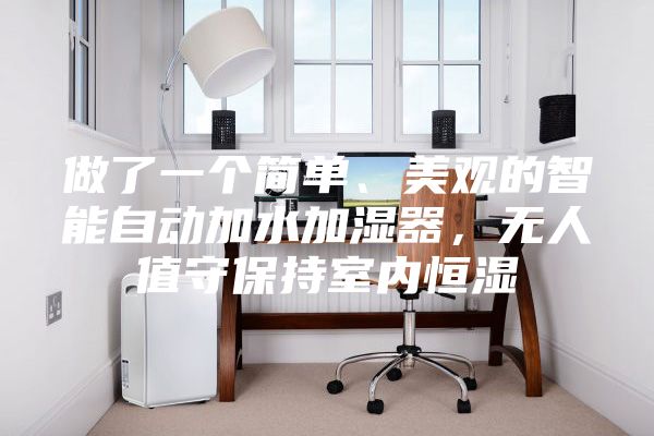 做了一个简单、美观的智能自动加水加湿器，无人值守保持室内恒湿