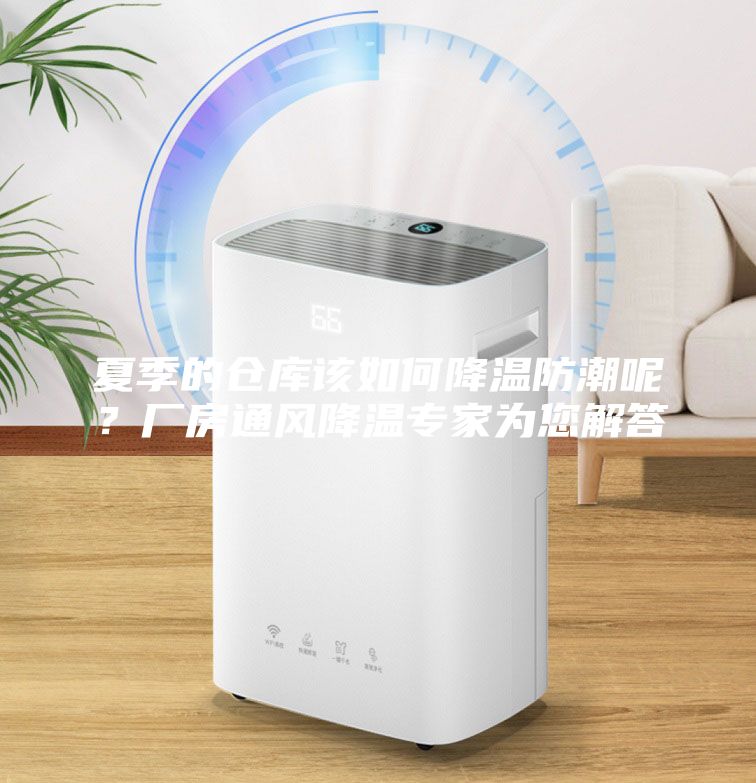 夏季的仓库该如何降温防潮呢？厂房通风降温专家为您解答