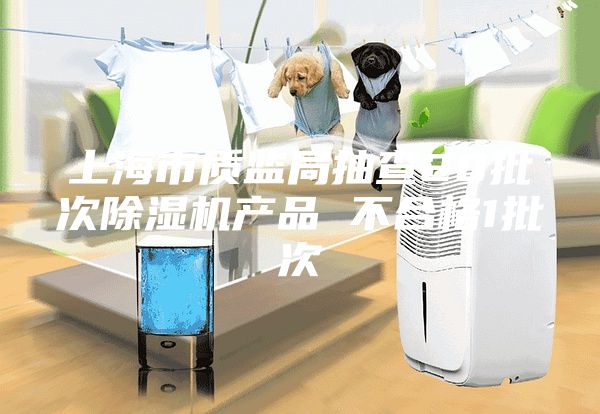 上海市质监局抽查20批次除湿机产品 不合格1批次