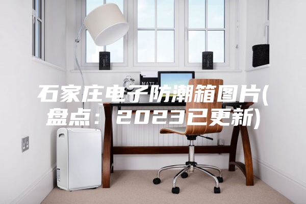 石家庄电子防潮箱图片(盘点：2023已更新)
