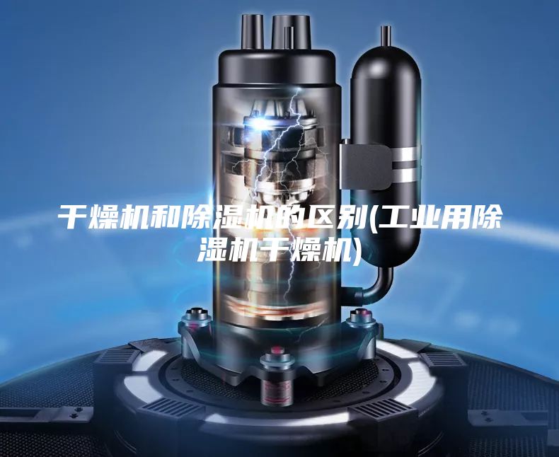 干燥机和除湿机的区别(工业用除湿机干燥机)