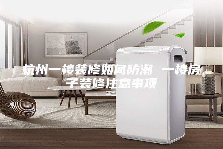 杭州一楼装修如何防潮 一楼房子装修注意事项