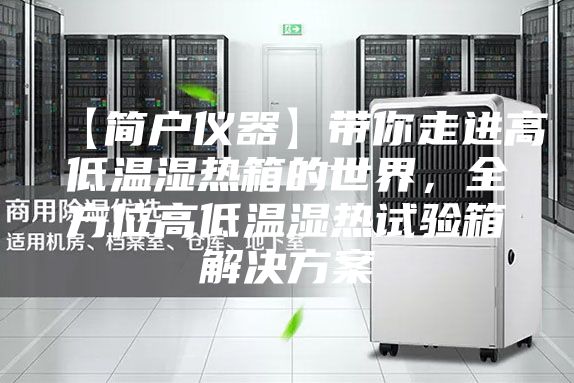 【简户仪器】带你走进高低温湿热箱的世界，全方位高低温湿热试验箱解决方案