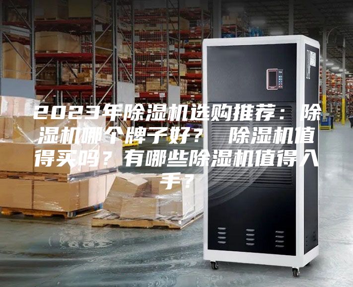 2023年除湿机选购推荐：除湿机哪个牌子好？ 除湿机值得买吗？有哪些除湿机值得入手？