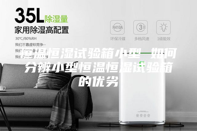 恒温恒湿试验箱小型 如何分辨小型恒温恒湿试验箱的优劣