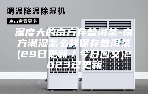 湿度大的南方存普洱茶-南方潮湿怎么样保存普洱茶(29日更新／今日图文)2023已更新