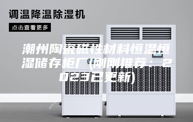 潮州陶瓷磁性材料恒温恒湿储存柜厂(刚刚推荐：2023已更新)