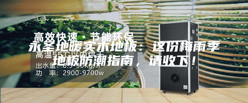 永圣地暖实木地板：这份梅雨季地板防潮指南，请收下！