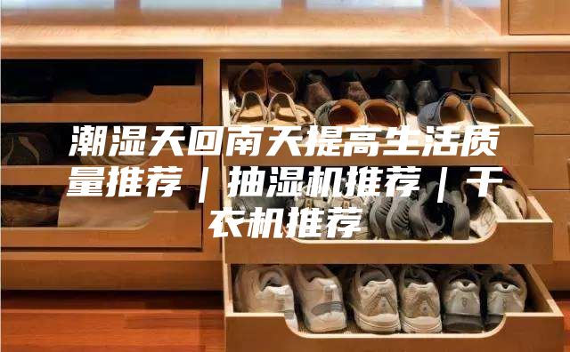 潮湿天回南天提高生活质量推荐｜抽湿机推荐｜干衣机推荐