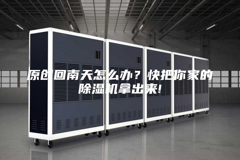 原创回南天怎么办？快把你家的除湿机拿出来!