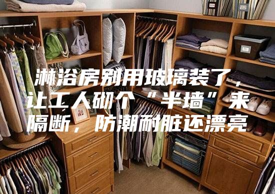淋浴房别用玻璃装了，让工人砌个“半墙”来隔断，防潮耐脏还漂亮