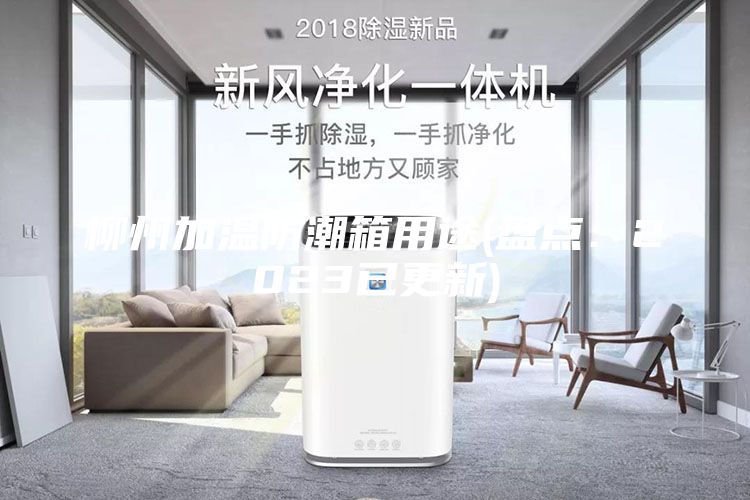 柳州加温防潮箱用途(盘点：2023已更新)