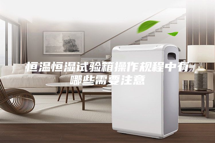 恒温恒湿试验箱操作规程中有哪些需要注意