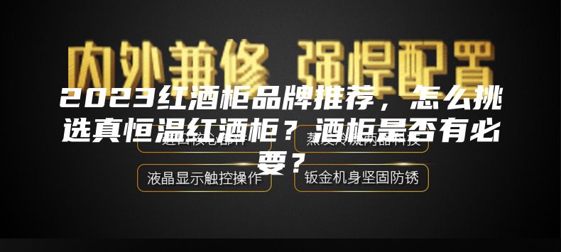 2023红酒柜品牌推荐，怎么挑选真恒温红酒柜？酒柜是否有必要？