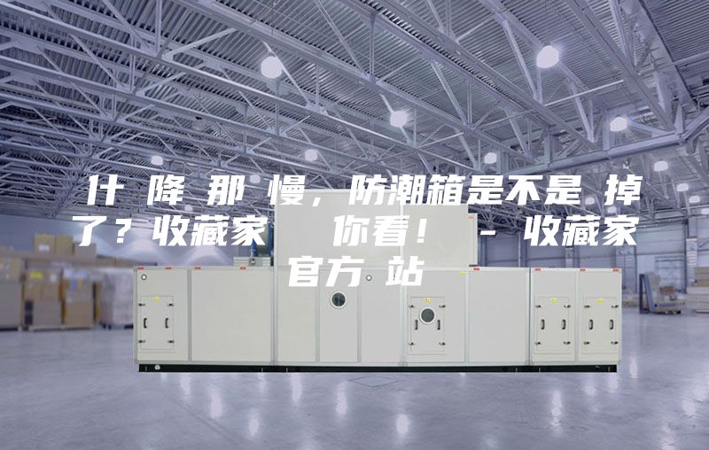 為什麼降濕那麼慢，防潮箱是不是壞掉了？收藏家實測給你看！ - 收藏家官方網站