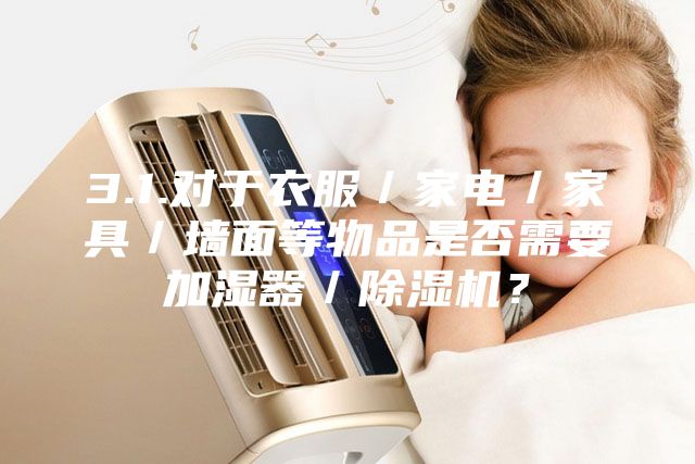 3.1.对于衣服／家电／家具／墙面等物品是否需要加湿器／除湿机？