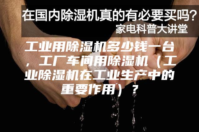 工业用除湿机多少钱一台，工厂车间用除湿机（工业除湿机在工业生产中的重要作用）？