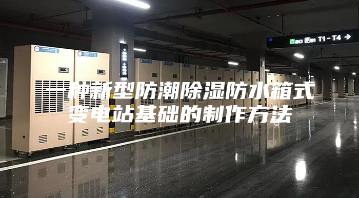 一种新型防潮除湿防水箱式变电站基础的制作方法