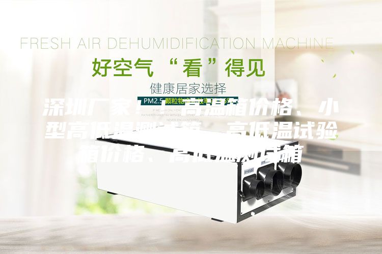 深圳厂家！！高温箱价格、小型高低温测试箱、高低温试验箱价格、高低温测试箱