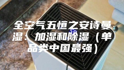全空气五恒之安诗曼湿：加湿和除湿（单品类中国最强）