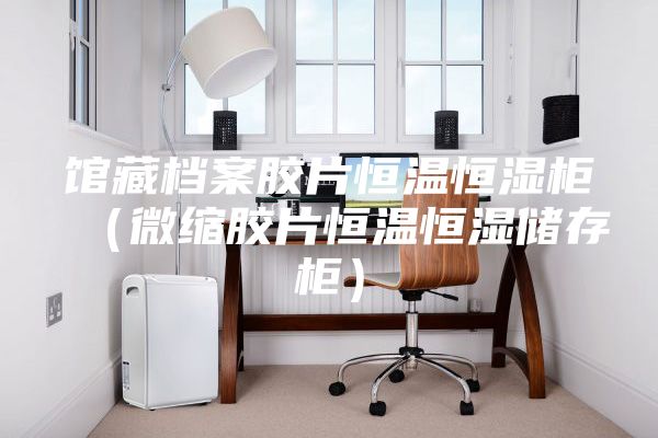 馆藏档案胶片恒温恒湿柜（微缩胶片恒温恒湿储存柜）