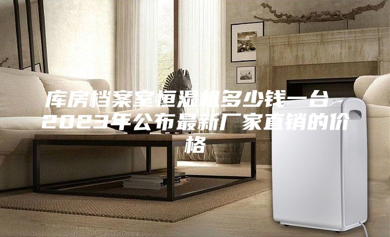 库房档案室恒湿机多少钱一台 2023年公布最新厂家直销的价格